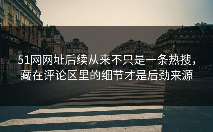 51网网址后续从来不只是一条热搜，藏在评论区里的细节才是后劲来源