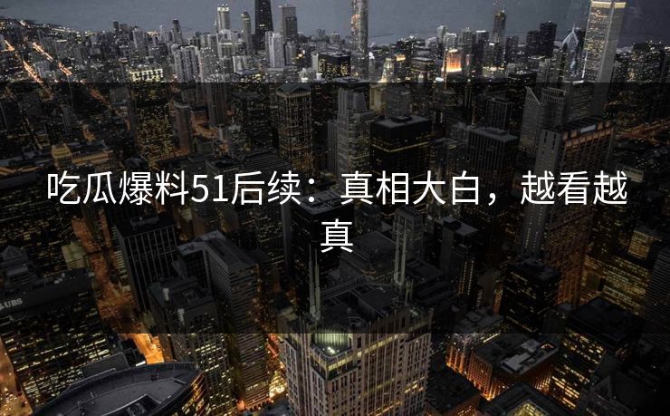吃瓜爆料51后续：真相大白，越看越真