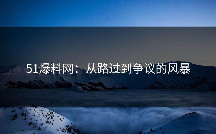 51爆料网：从路过到争议的风暴