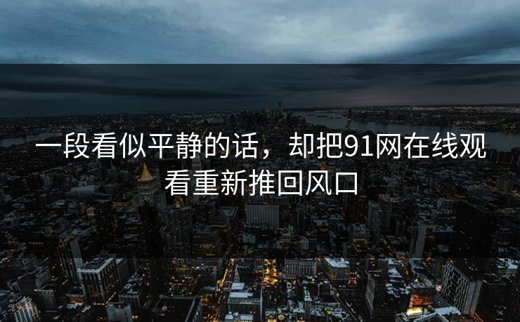 一段看似平静的话，却把91网在线观看重新推回风口