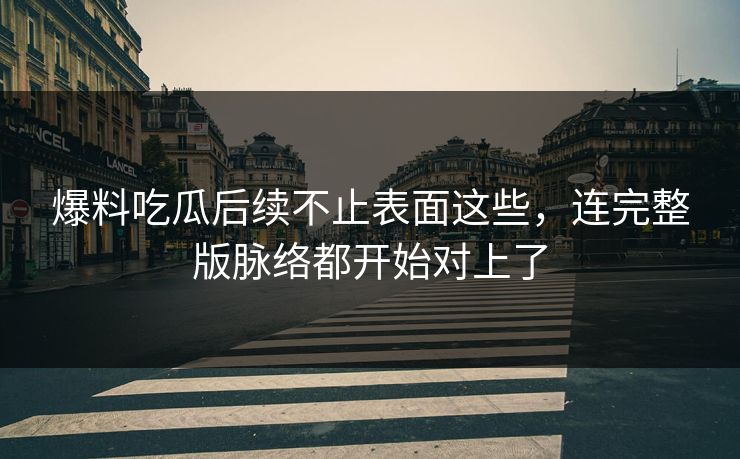 爆料吃瓜后续不止表面这些，连完整版脉络都开始对上了