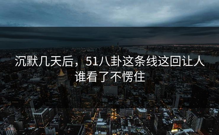 沉默几天后，51八卦这条线这回让人谁看了不愣住