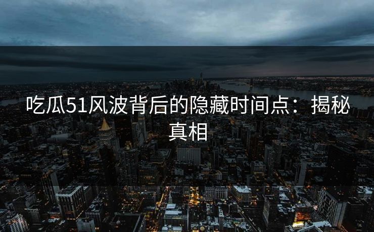 吃瓜51风波背后的隐藏时间点：揭秘真相