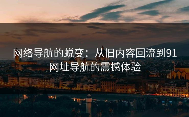 网络导航的蜕变：从旧内容回流到91网址导航的震撼体验