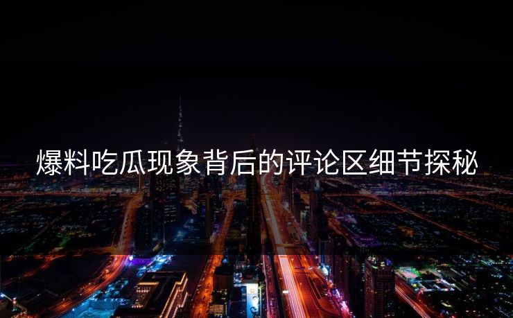 爆料吃瓜现象背后的评论区细节探秘