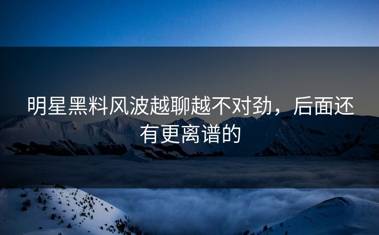 明星黑料风波越聊越不对劲，后面还有更离谱的