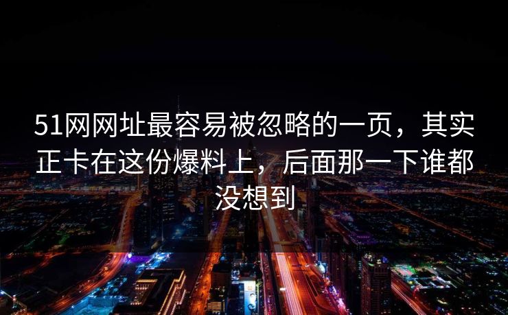 51网网址最容易被忽略的一页，其实正卡在这份爆料上，后面那一下谁都没想到