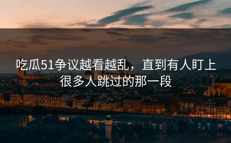 吃瓜51争议越看越乱，直到有人盯上很多人跳过的那一段