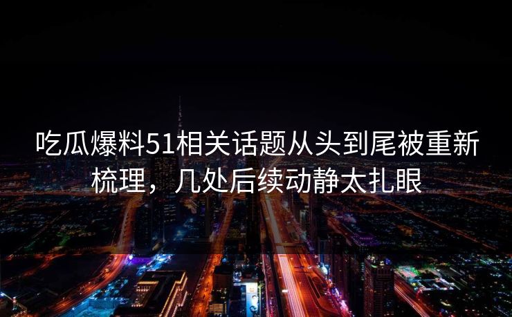 吃瓜爆料51相关话题从头到尾被重新梳理，几处后续动静太扎眼