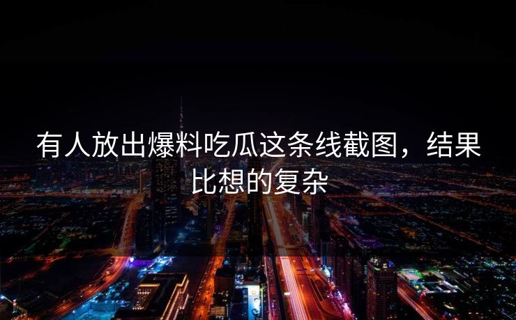 有人放出爆料吃瓜这条线截图，结果比想的复杂