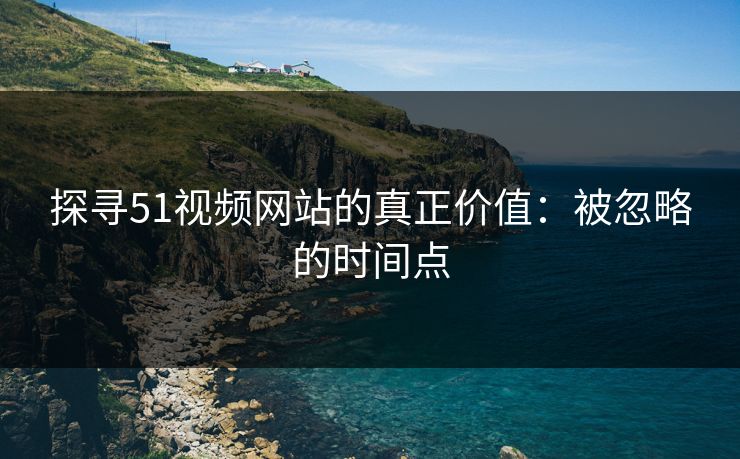 探寻51视频网站的真正价值：被忽略的时间点
