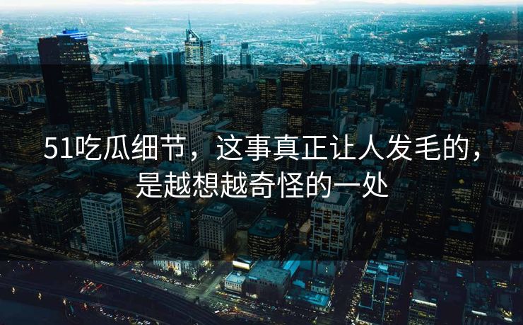51吃瓜细节，这事真正让人发毛的，是越想越奇怪的一处