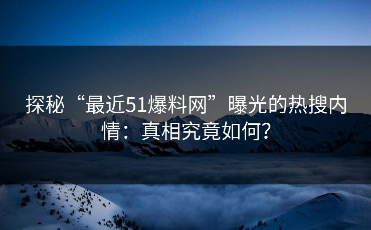 探秘“最近51爆料网”曝光的热搜内情：真相究竟如何？