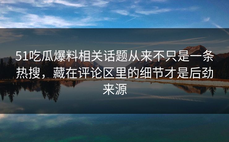 51吃瓜爆料相关话题从来不只是一条热搜，藏在评论区里的细节才是后劲来源