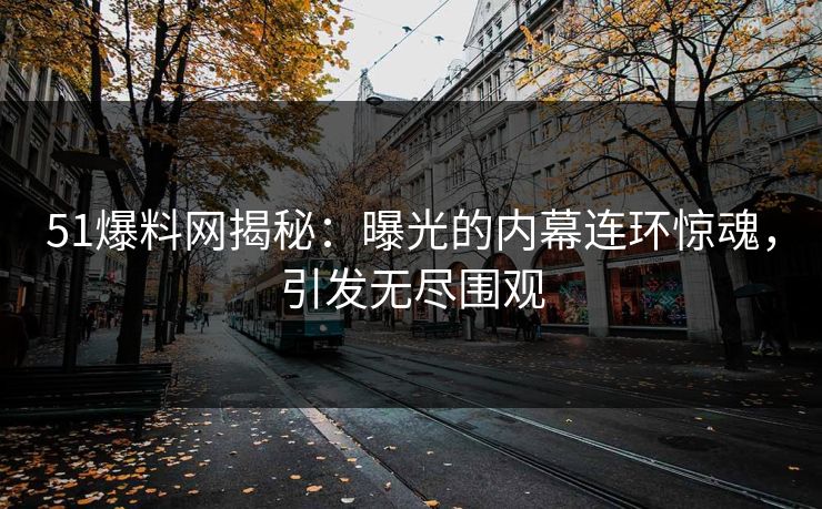 51爆料网揭秘：曝光的内幕连环惊魂，引发无尽围观