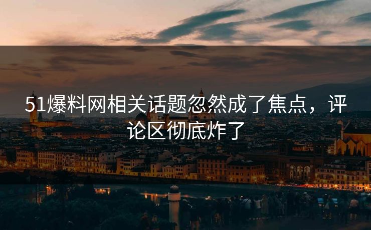51爆料网相关话题忽然成了焦点，评论区彻底炸了