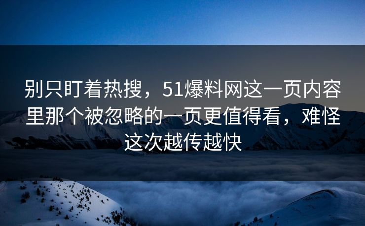 别只盯着热搜，51爆料网这一页内容里那个被忽略的一页更值得看，难怪这次越传越快