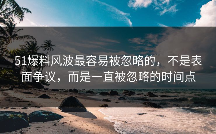 51爆料风波最容易被忽略的，不是表面争议，而是一直被忽略的时间点