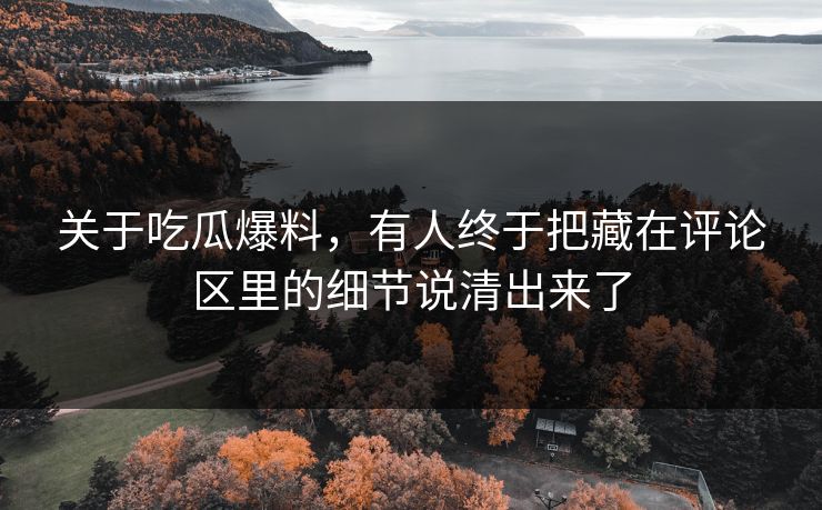 关于吃瓜爆料，有人终于把藏在评论区里的细节说清出来了