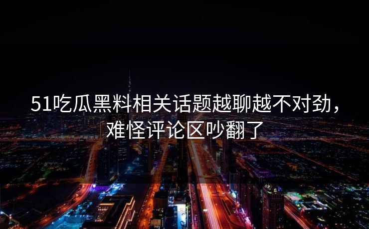 51吃瓜黑料相关话题越聊越不对劲，难怪评论区吵翻了