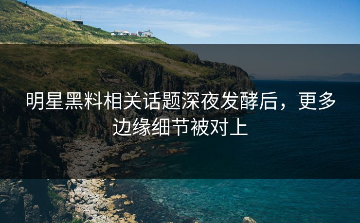 明星黑料相关话题深夜发酵后，更多边缘细节被对上