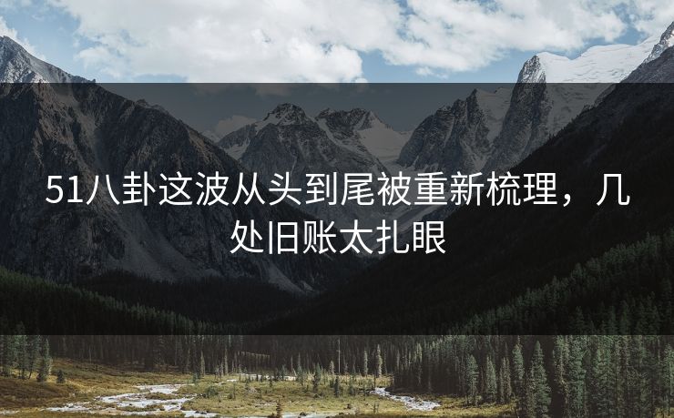 51八卦这波从头到尾被重新梳理，几处旧账太扎眼