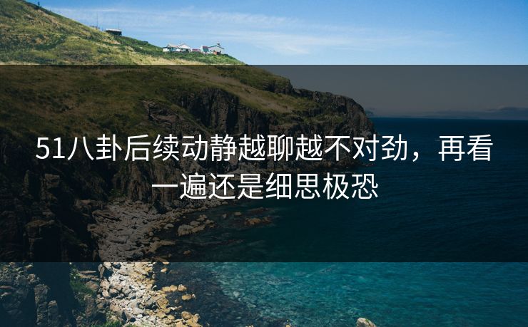 51八卦后续动静越聊越不对劲，再看一遍还是细思极恐