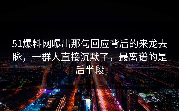 51爆料网曝出那句回应背后的来龙去脉，一群人直接沉默了，最离谱的是后半段