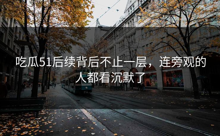 吃瓜51后续背后不止一层，连旁观的人都看沉默了