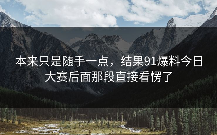 本来只是随手一点，结果91爆料今日大赛后面那段直接看愣了