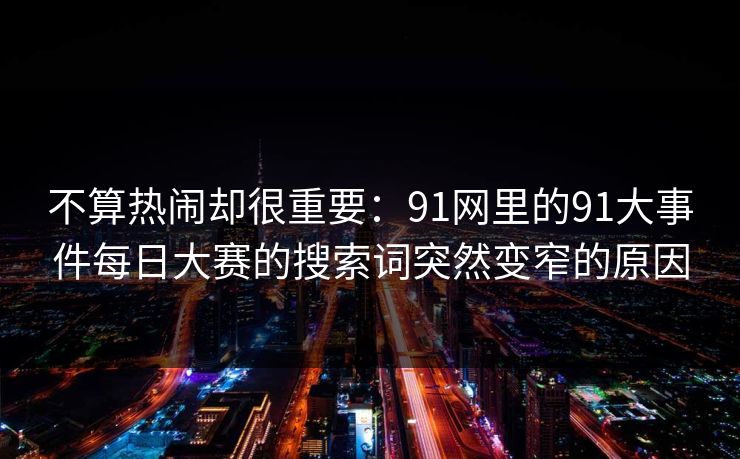 不算热闹却很重要：91网里的91大事件每日大赛的搜索词突然变窄的原因