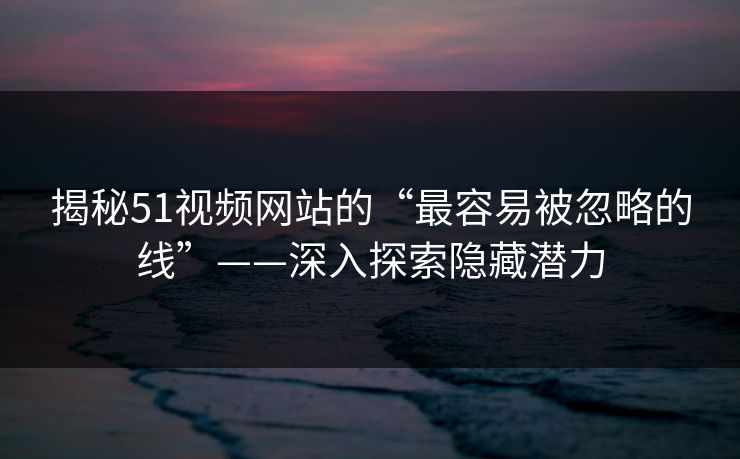 揭秘51视频网站的“最容易被忽略的线”——深入探索隐藏潜力
