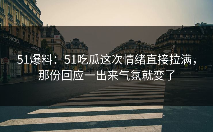 51爆料：51吃瓜这次情绪直接拉满，那份回应一出来气氛就变了