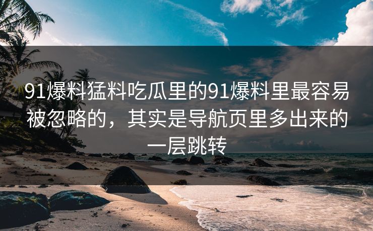 91爆料猛料吃瓜里的91爆料里最容易被忽略的，其实是导航页里多出来的一层跳转
