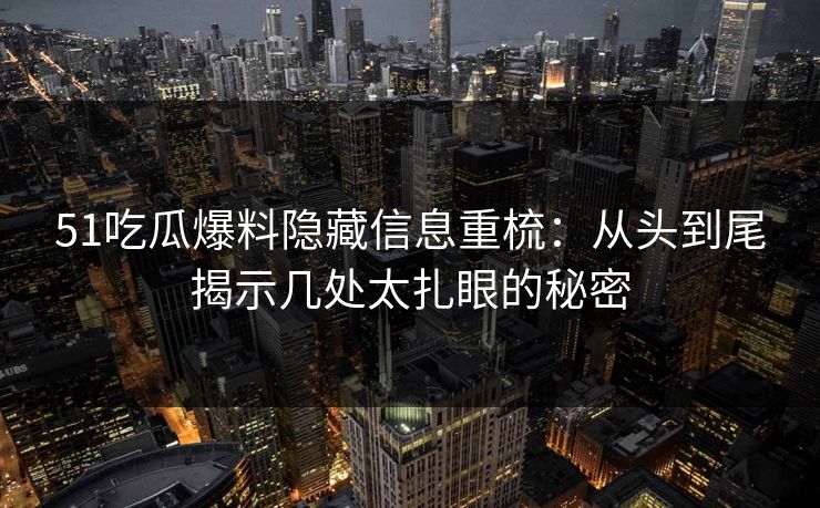 51吃瓜爆料隐藏信息重梳：从头到尾揭示几处太扎眼的秘密