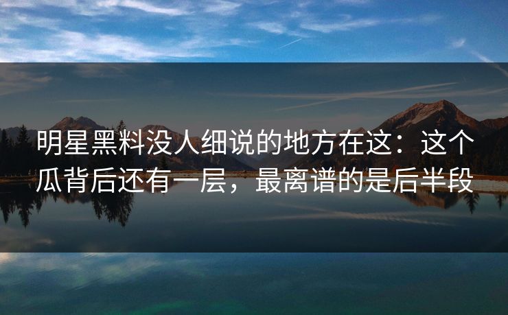 明星黑料没人细说的地方在这:这个瓜背后还有一层,最离谱的是后半段 明星黑料没人细说的地方在这:这个瓜背后还有一层,最离谱的是后半段