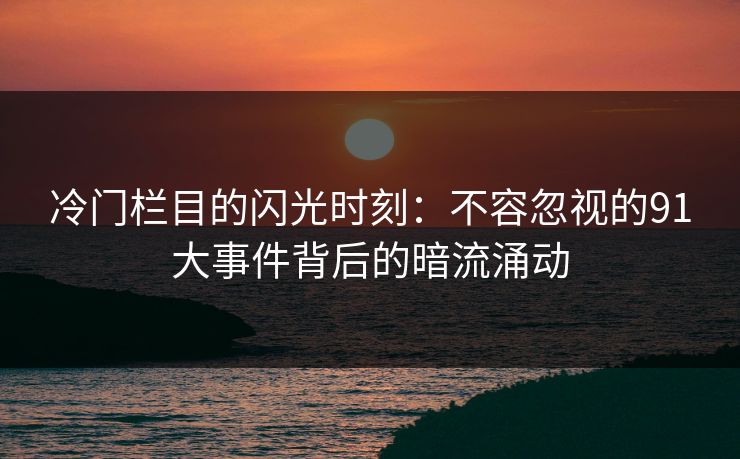 冷门栏目的闪光时刻：不容忽视的91大事件背后的暗流涌动