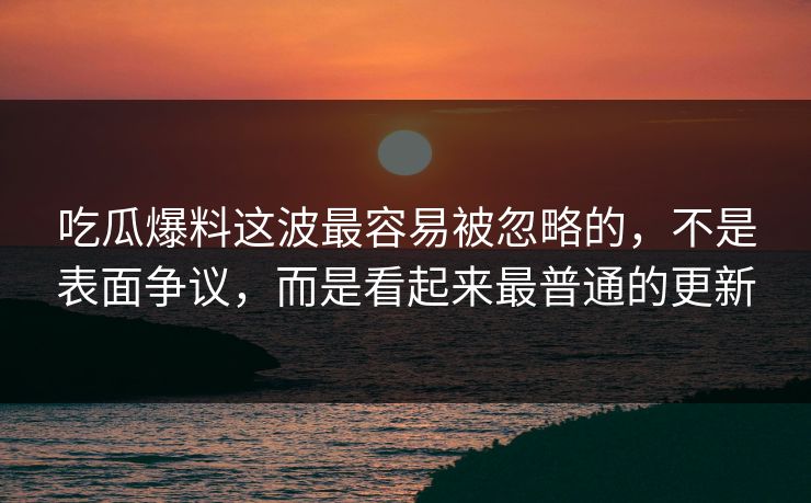 吃瓜爆料这波最容易被忽略的,不是表面争议,而是看起来最普通的更新 吃瓜爆料这波最容易被忽略的,不是表面争议,而是看起来最普通的更新