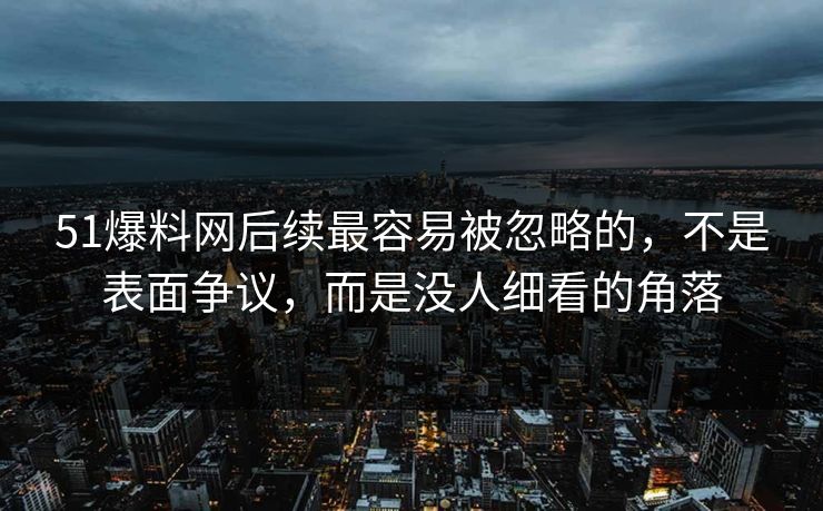 51爆料网后续最容易被忽略的，不是表面争议，而是没人细看的角落