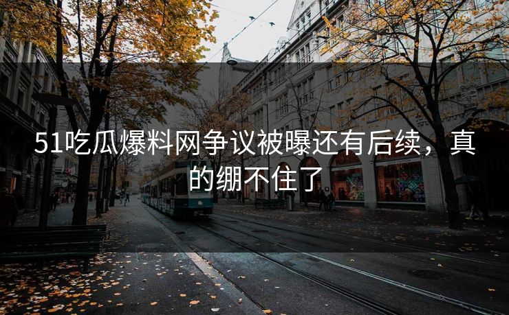 51吃瓜爆料网争议被曝还有后续,真的绷不住了 51吃瓜爆料网争议被曝还有后续,真的绷不住了