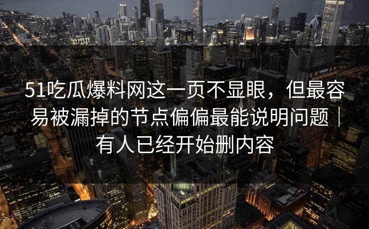 51吃瓜爆料网这一页不显眼，但最容易被漏掉的节点偏偏最能说明问题｜有人已经开始删内容