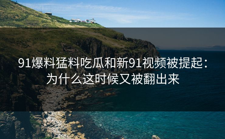 91爆料猛料吃瓜和新91视频被提起：为什么这时候又被翻出来