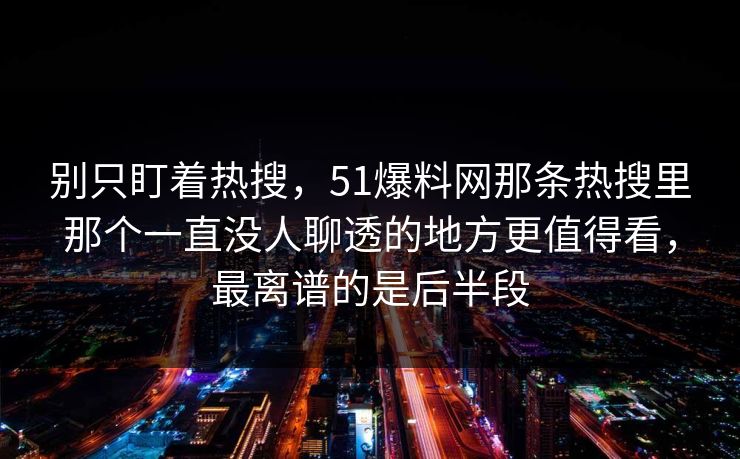 别只盯着热搜，51爆料网那条热搜里那个一直没人聊透的地方更值得看，最离谱的是后半段
