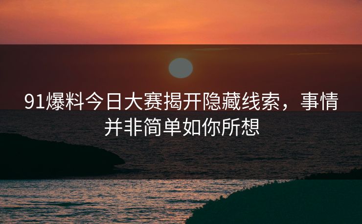 91爆料今日大赛揭开隐藏线索，事情并非简单如你所想
