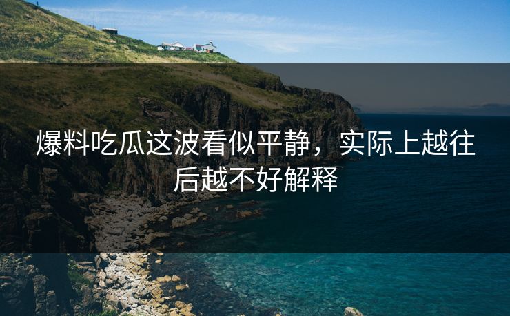 爆料吃瓜这波看似平静，实际上越往后越不好解释