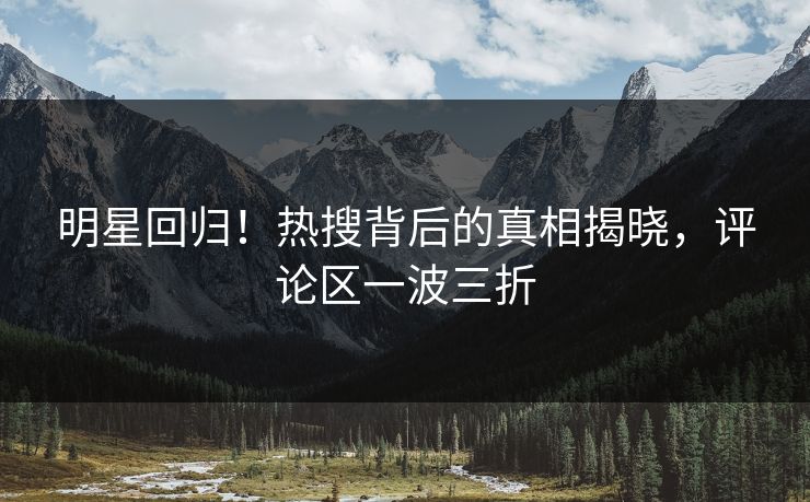 明星回归！热搜背后的真相揭晓，评论区一波三折