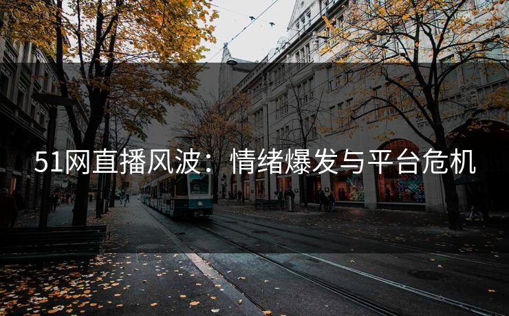 51网直播风波：情绪爆发与平台危机