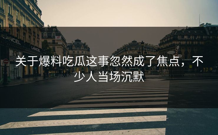 关于爆料吃瓜这事忽然成了焦点，不少人当场沉默