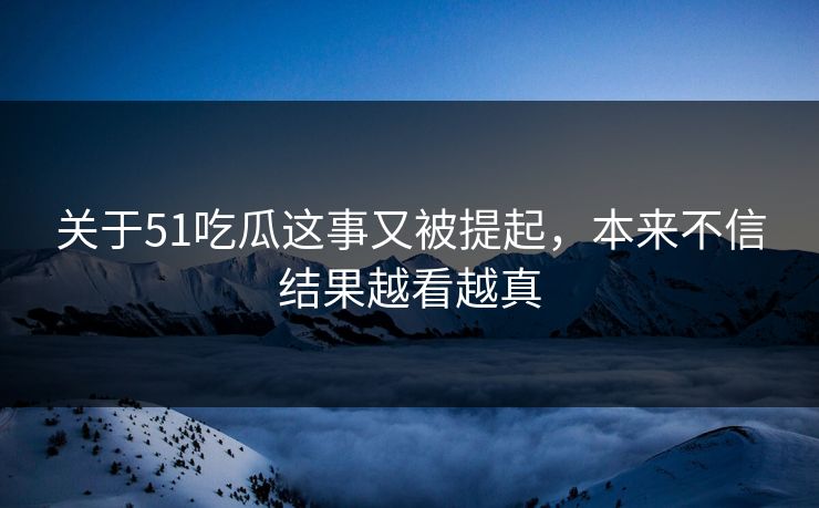 关于51吃瓜这事又被提起，本来不信结果越看越真
