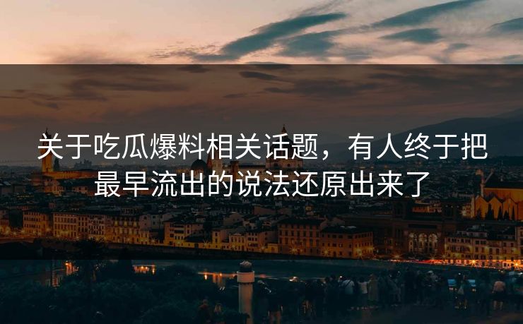 关于吃瓜爆料相关话题，有人终于把最早流出的说法还原出来了